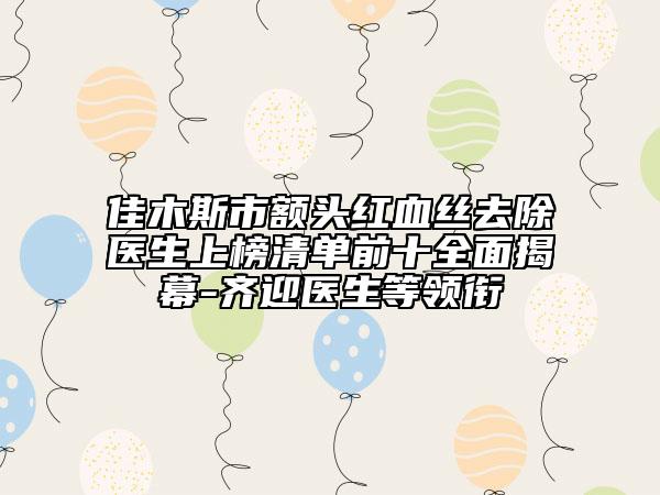 佳木斯市额头红血丝去除医生上榜清单前十全面揭幕-齐迎医生等领衔