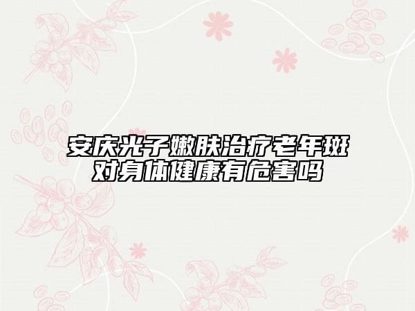 安庆光子嫩肤治疗老年斑对身体健康有危害吗