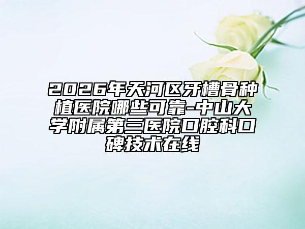 2026年天河区牙槽骨种植医院哪些可靠-中山大学附属第三医院口腔科口碑技术在线
