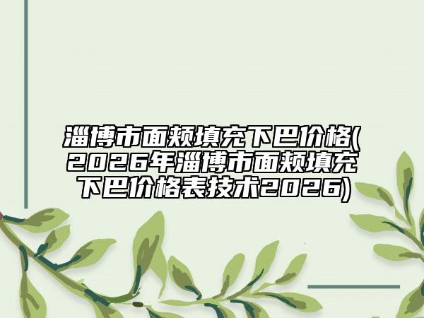 淄博市面颊填充下巴价格(2026年淄博市面颊填充下巴价格表技术2026)