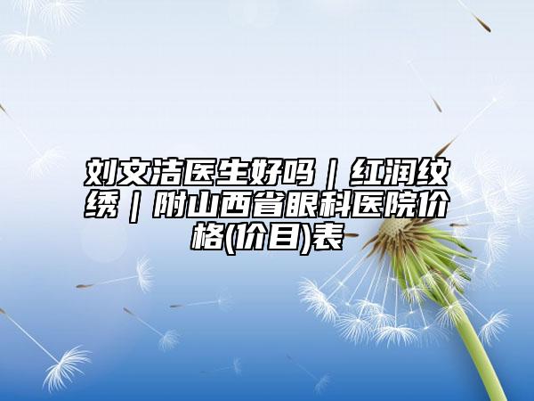 刘文洁医生好吗｜红润纹绣｜附山西省眼科医院价格(价目)表