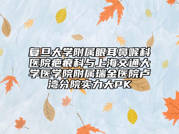 复旦大学附属眼耳鼻喉科医院疤痕科与上海交通大学医学院附属瑞金医院卢湾分院实力大PK