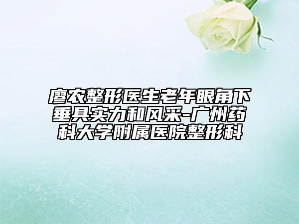 廖农整形医生老年眼角下垂具实力和风采-广州药科大学附属医院整形科