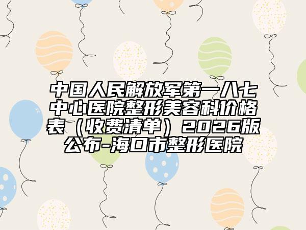 中国人民解放军第一八七中心医院整形美容科价格表（收费清单）2026版公布-海口市整形医院