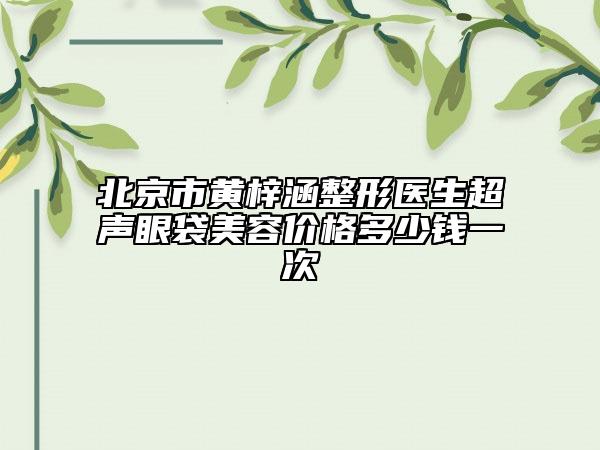北京市黄梓涵整形医生超声眼袋美容价格多少钱一次