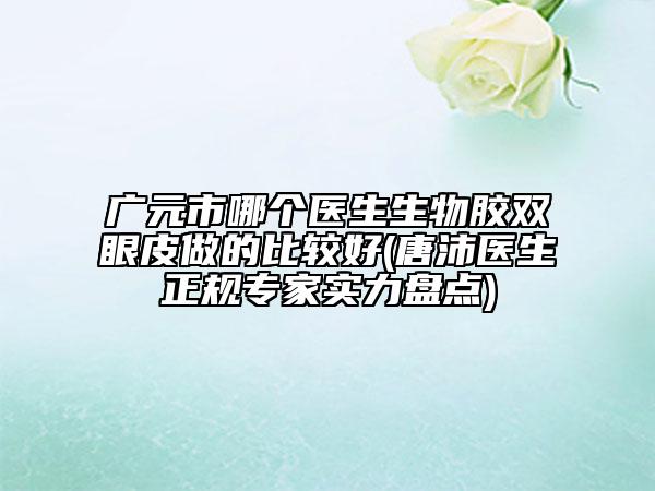 广元市哪个医生生物胶双眼皮做的比较好(唐沛医生正规专家实力盘点)