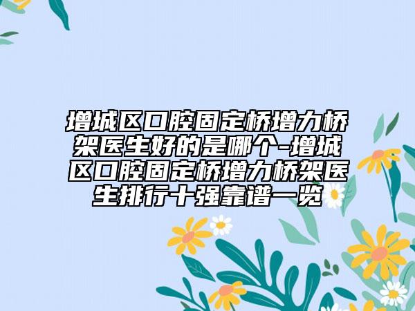 增城区口腔固定桥增力桥架医生好的是哪个-增城区口腔固定桥增力桥架医生排行十强靠谱一览