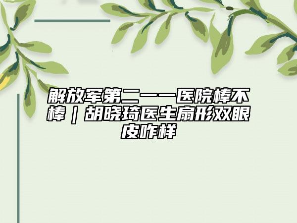 解放军第二一一医院棒不棒｜胡晓琦医生扇形双眼皮咋样