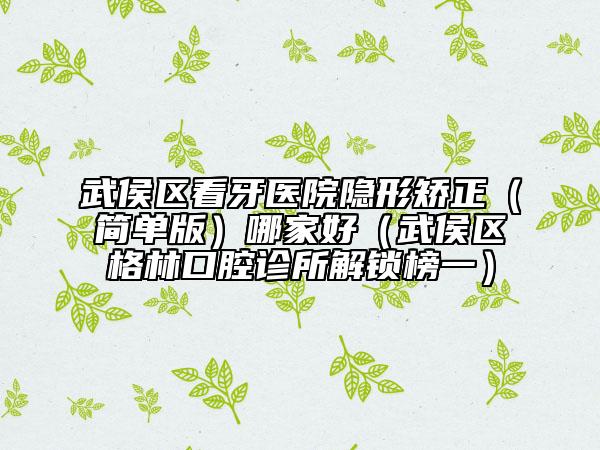 武侯区看牙医院隐形矫正（简单版）哪家好（武侯区格林口腔诊所解锁榜一）