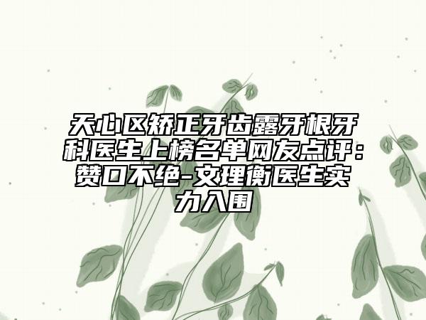 天心区矫正牙齿露牙根牙科医生上榜名单网友点评：赞口不绝-文理衡医生实力入围