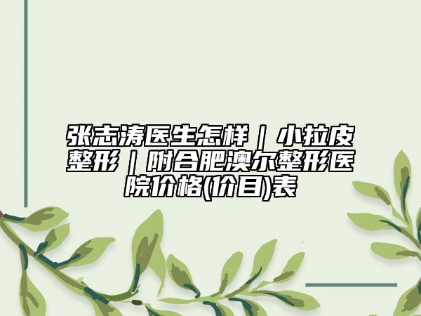 张志涛医生怎样｜小拉皮整形｜附合肥澳尔整形医院价格(价目)表