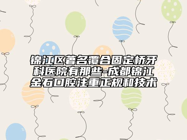 锦江区著名覆合固定桥牙科医院有那些-成都锦江金石口腔注重正规和技术