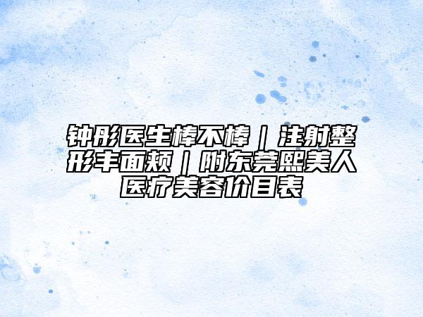 钟彤医生棒不棒｜注射整形丰面颊｜附东莞熙美人医疗美容价目表