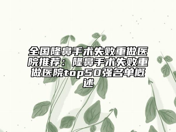 全国隆鼻手术失败重做医院推荐：隆鼻手术失败重做医院top50强名单概述