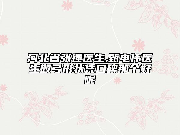 河北省张锤医生,甄电伟医生颧弓形状凭口碑那个好呢