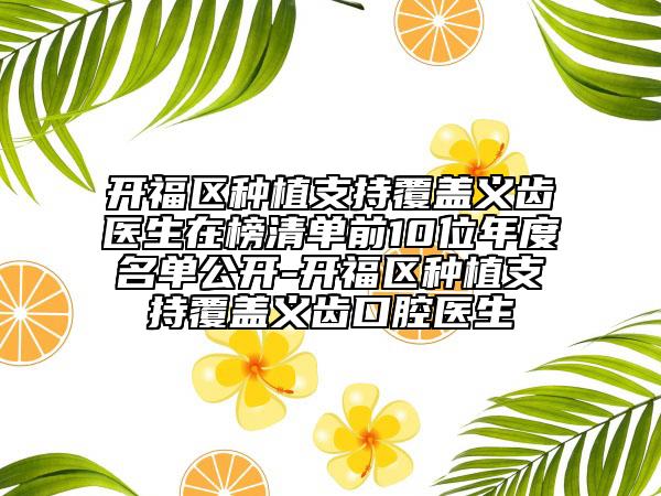 开福区种植支持覆盖义齿医生在榜清单前10位年度名单公开-开福区种植支持覆盖义齿口腔医生