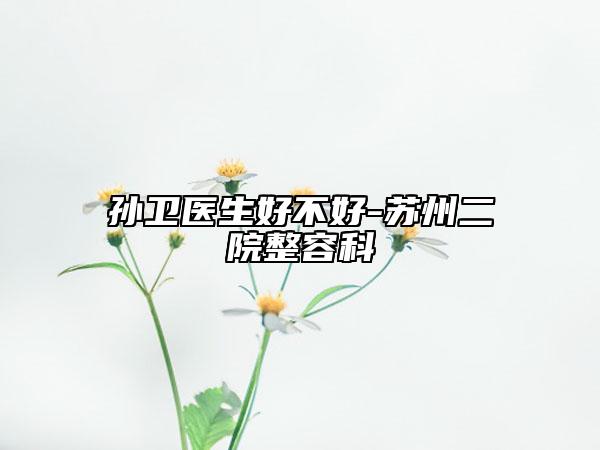孙卫医生好不好-苏州二院整容科