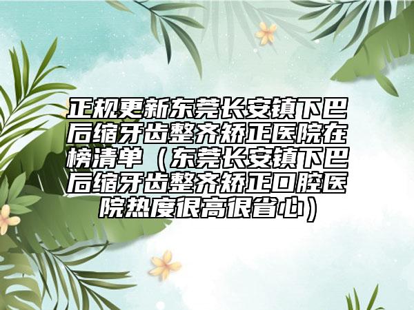 正规更新东莞长安镇下巴后缩牙齿整齐矫正医院在榜清单（东莞长安镇下巴后缩牙齿整齐矫正口腔医院热度很高很省心）