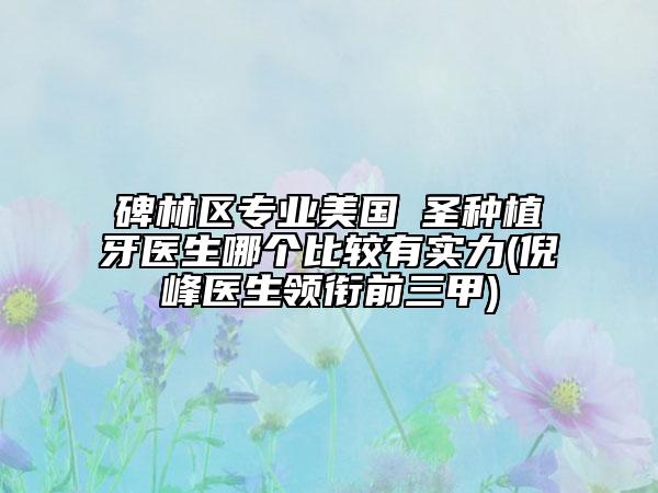 碑林区专业美国晧圣种植牙医生哪个比较有实力(倪峰医生领衔前三甲)