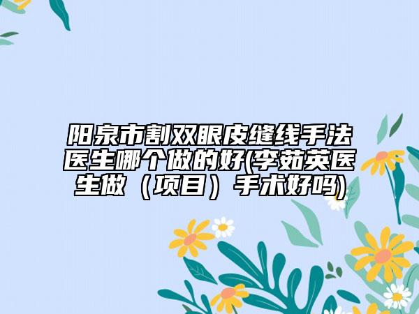 阳泉市割双眼皮缝线手法医生哪个做的好(李茹英医生做（项目）手术好吗)