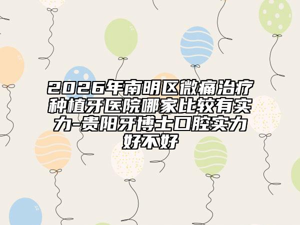 2026年南明区微痛治疗种植牙医院哪家比较有实力-贵阳牙博士口腔实力好不好