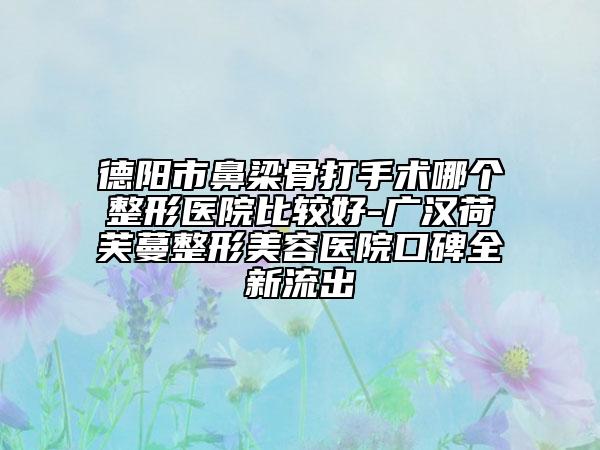 德阳市鼻梁骨打手术哪个整形医院比较好-广汉荷芙蔓整形美容医院口碑全新流出
