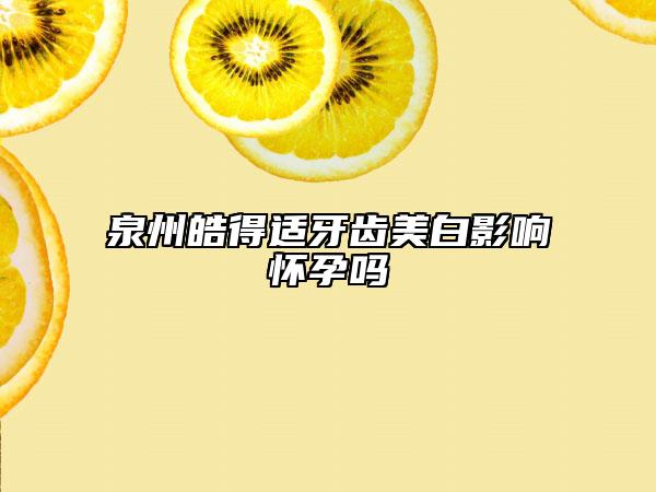 泉州皓得适牙齿美白影响怀孕吗