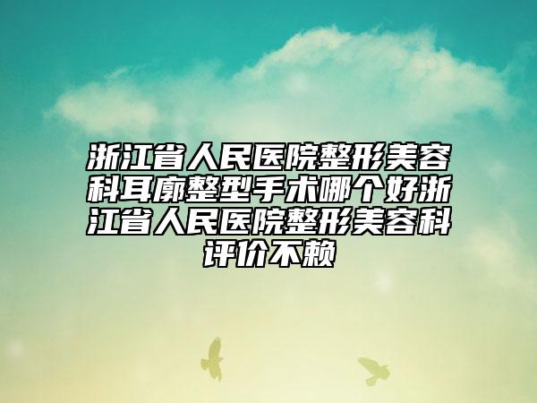浙江省人民医院整形美容科耳廓整型手术哪个好浙江省人民医院整形美容科评价不赖