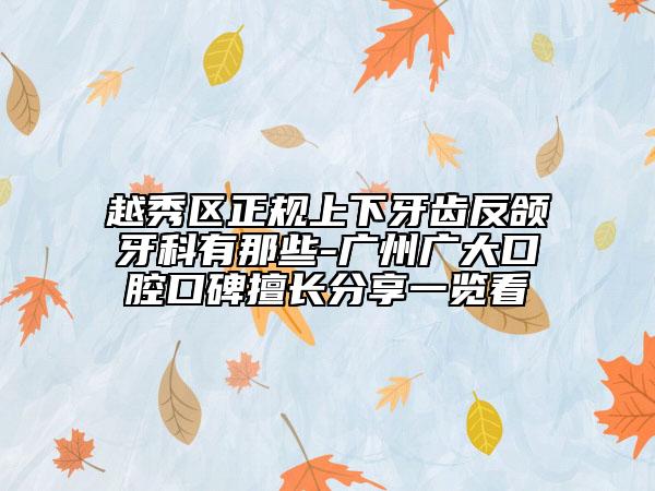 越秀区正规上下牙齿反颌牙科有那些-广州广大口腔口碑擅长分享一览看