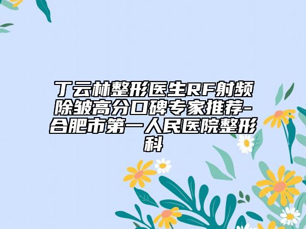 丁云林整形医生RF射频除皱高分口碑专家推荐-合肥市第一人民医院整形科