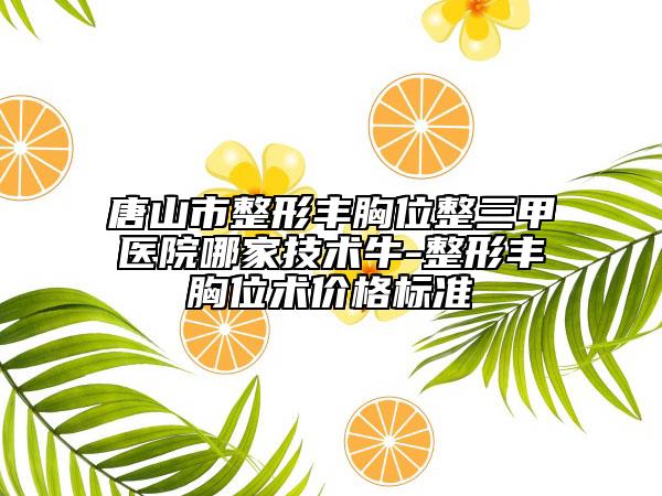 唐山市整形丰胸位整三甲医院哪家技术牛-整形丰胸位术价格标准