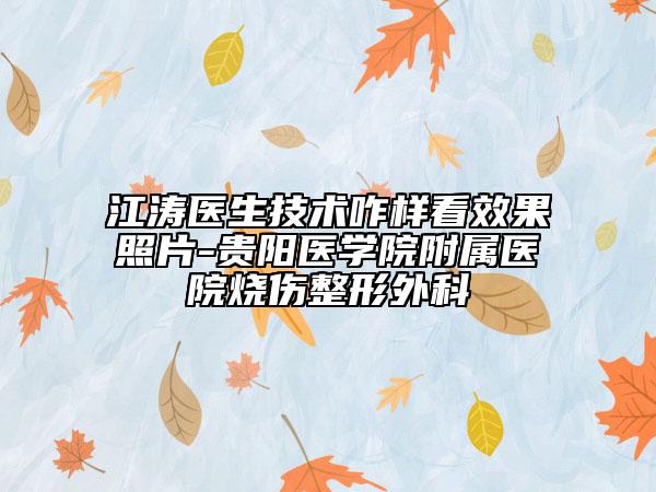 江涛医生技术咋样看效果照片-贵阳医学院附属医院烧伤整形外科