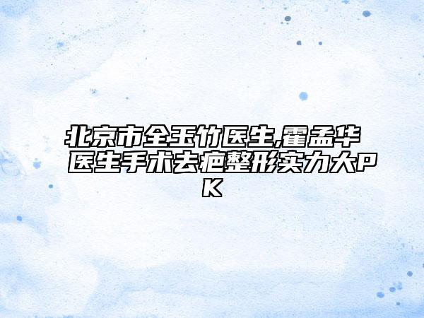 北京市全玉竹医生,霍孟华医生手术去疤整形实力大PK