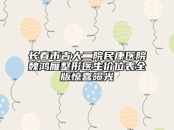 长春市吉大二院民康医院魏鸿雁整形医生价位表全版惊喜曝光