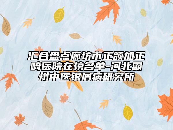汇合盘点廊坊市正颌加正畸医院在榜名单-河北霸州中医银屑病研究所