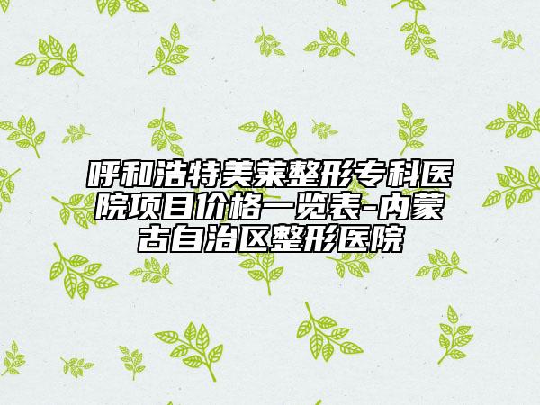 呼和浩特美莱整形专科医院项目价格一览表-内蒙古自治区整形医院
