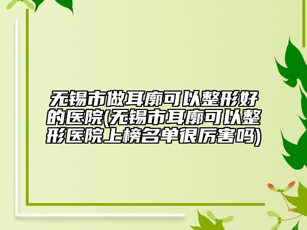 无锡市做耳廓可以整形好的医院(无锡市耳廓可以整形医院上榜名单很厉害吗)