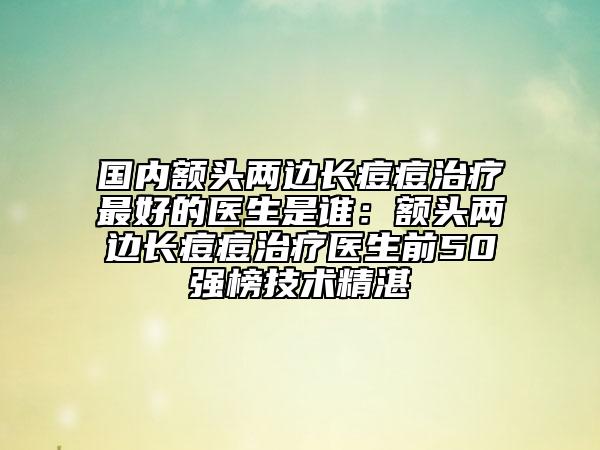 国内额头两边长痘痘治疗最好的医生是谁：额头两边长痘痘治疗医生前50强榜技术精湛