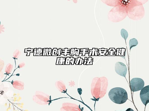 宁德微创丰胸手术安全健康的办法