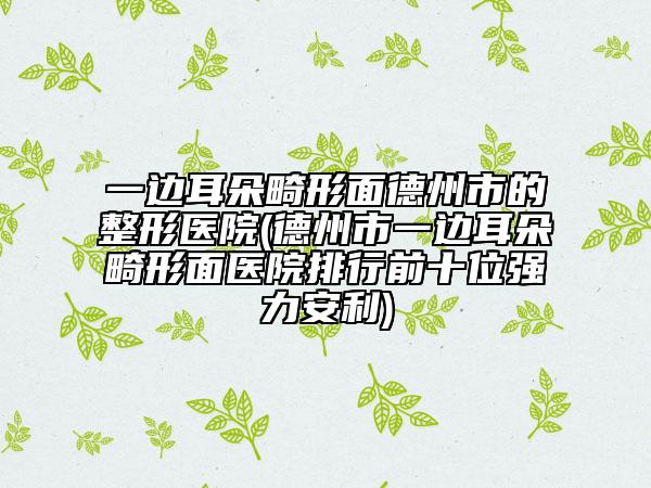 一边耳朵畸形面德州市的整形医院(德州市一边耳朵畸形面医院排行前十位强力安利)