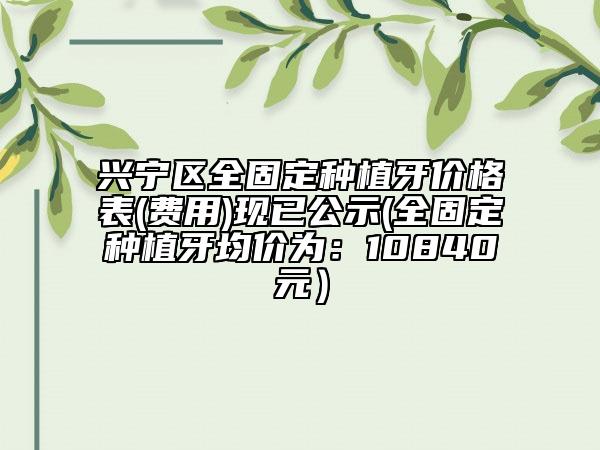 兴宁区全固定种植牙价格表(费用)现已公示(全固定种植牙均价为:10840元)
