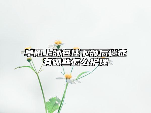 阜阳上颌包住下颌后遗症有哪些怎么护理
