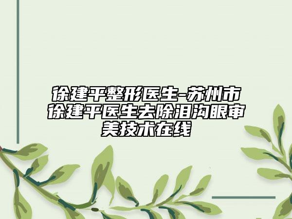 徐建平整形医生-苏州市徐建平医生去除泪沟眼审美技术在线