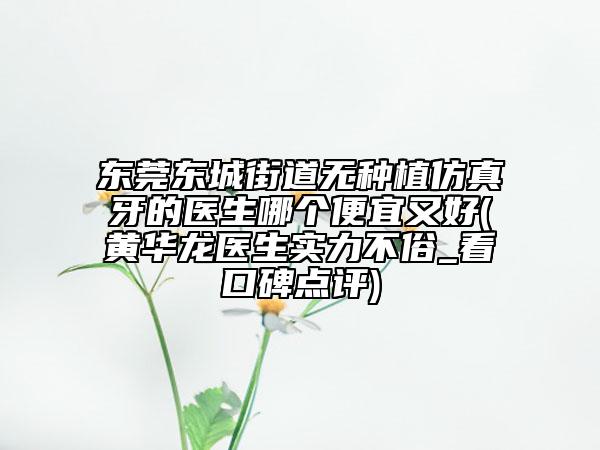东莞东城街道无种植仿真牙的医生哪个便宜又好(黄华龙医生实力不俗_看口碑点评)
