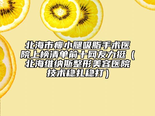 北海市瘦小腿吸脂手术医院上榜清单前十网友力挺（北海维纳斯整形美容医院技术稳扎稳打）