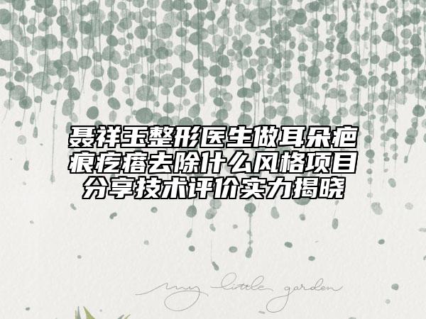 聂祥玉整形医生做耳朵疤痕疙瘩去除什么风格项目分享技术评价实力揭晓