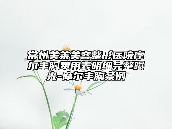 常州美莱美容整形医院摩尔丰胸费用表明细完整曝光-摩尔丰胸案例