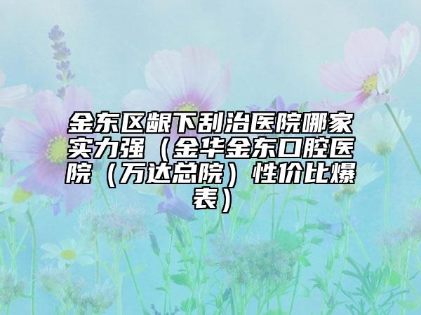 金东区龈下刮治医院哪家实力强（金华金东口腔医院（万达总院）性价比爆表）
