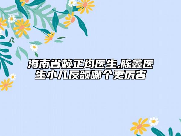 海南省赖正均医生,陈鑫医生小儿反颌哪个更厉害