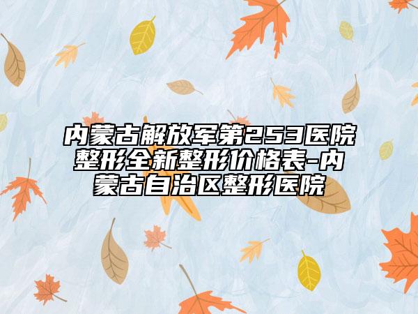内蒙古解放军第253医院整形全新整形价格表-内蒙古自治区整形医院